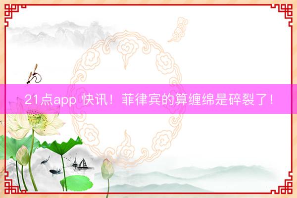 21点app 快讯！菲律宾的算缠绵是碎裂了！