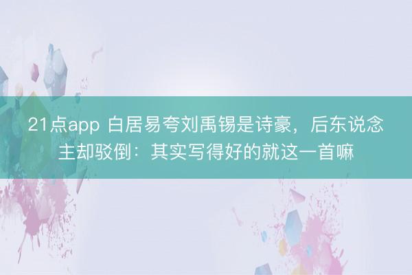 21点app 白居易夸刘禹锡是诗豪，后东说念主却驳倒：其实写得好的就这一首嘛