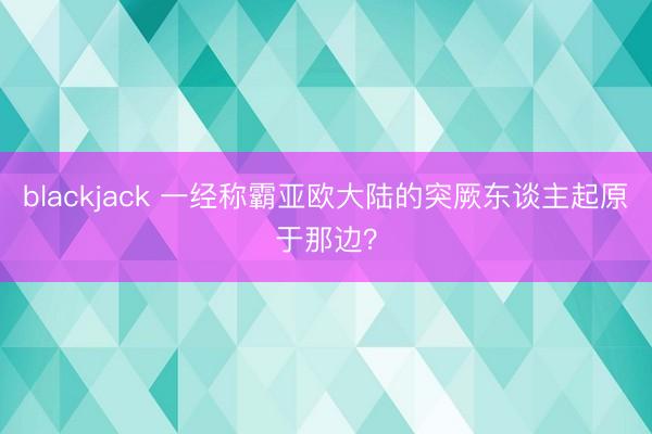 blackjack 一经称霸亚欧大陆的突厥东谈主起原于那边？