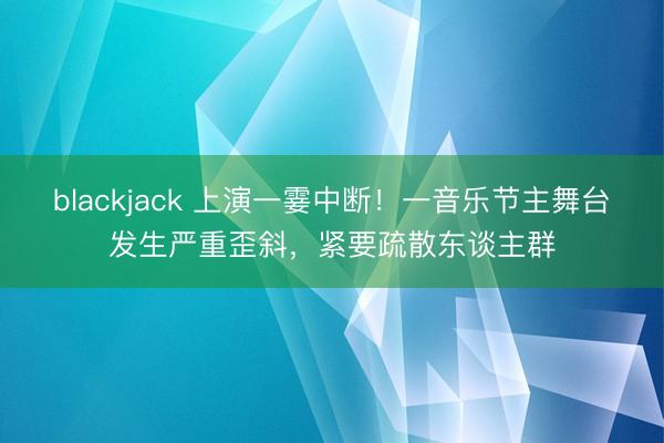 blackjack 上演一霎中断！一音乐节主舞台发生严重歪斜，紧要疏散东谈主群