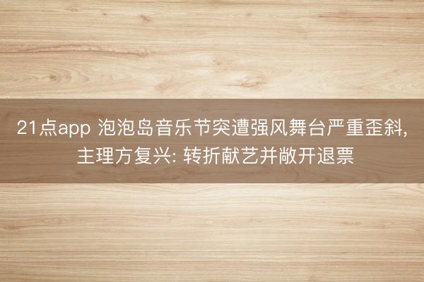 21点app 泡泡岛音乐节突遭强风舞台严重歪斜， 主理方复兴: 转折献艺并敞开退票