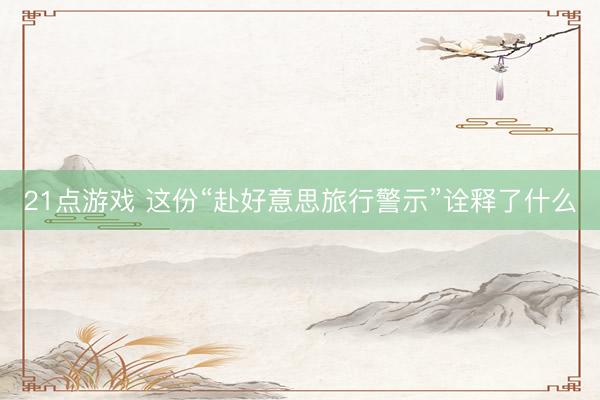 21点游戏 这份“赴好意思旅行警示”诠释了什么
