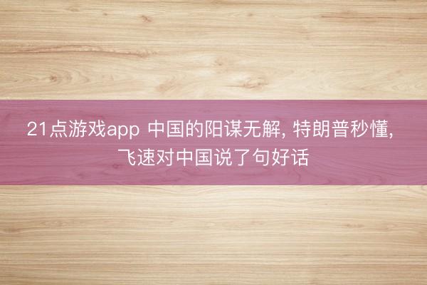 21点游戏app 中国的阳谋无解， 特朗普秒懂， 飞速对中国说了句好话