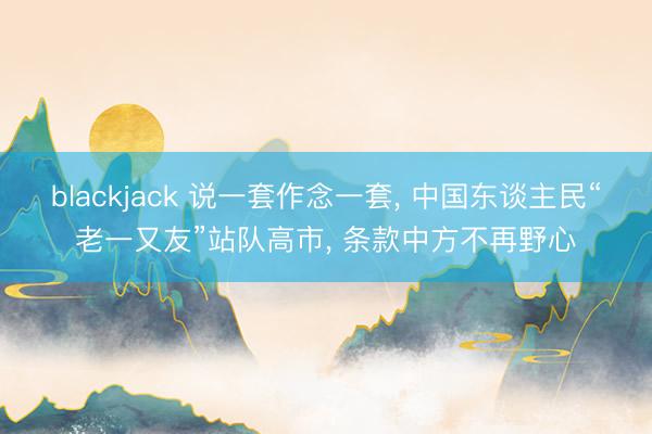 blackjack 说一套作念一套， 中国东谈主民“老一又友”站队高市， 条款中方不再野心