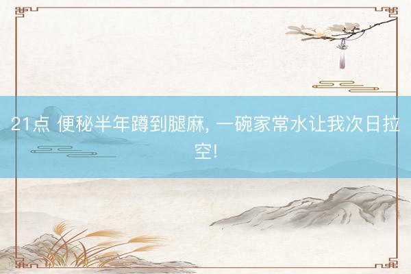 21点 便秘半年蹲到腿麻， 一碗家常水让我次日拉空!
