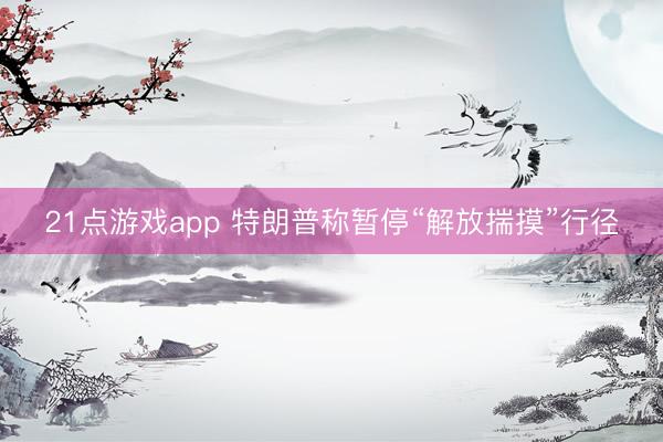 21点游戏app 特朗普称暂停“解放揣摸”行径