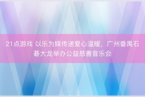 21点游戏 以乐为媒传递爱心温暖，广州番禺石碁大龙举办公益慈善音乐会