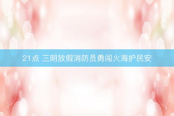 21点 三明放假消防员勇闯火海护民安