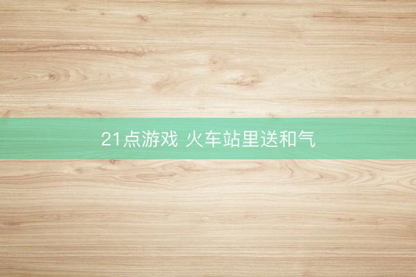 21点游戏 火车站里送和气