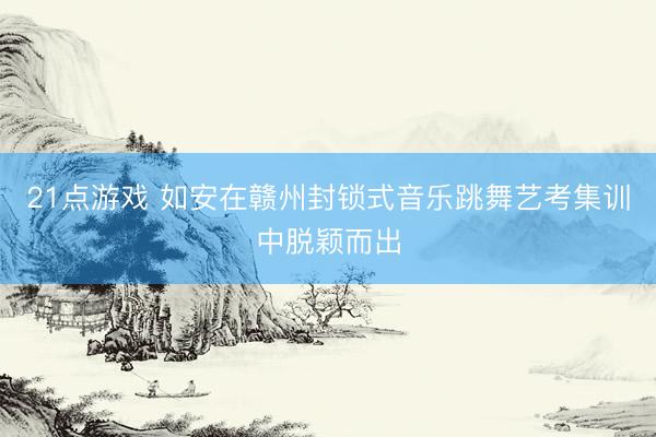 21点游戏 如安在赣州封锁式音乐跳舞艺考集训中脱颖而出