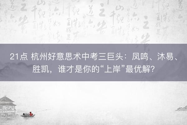 21点 杭州好意思术中考三巨头：凤鸣、沐易、胜凯，谁才是你的“上岸”最优解？