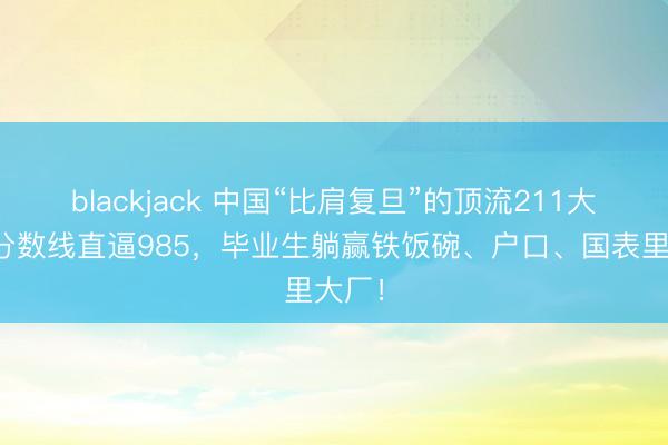 blackjack 中国“比肩复旦”的顶流211大学，分数线直逼985，毕业生躺赢铁饭碗、户口、国表里大厂！
