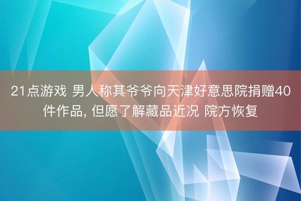 21点游戏 男人称其爷爷向天津好意思院捐赠40件作品， 但愿了解藏品近况 院方恢复