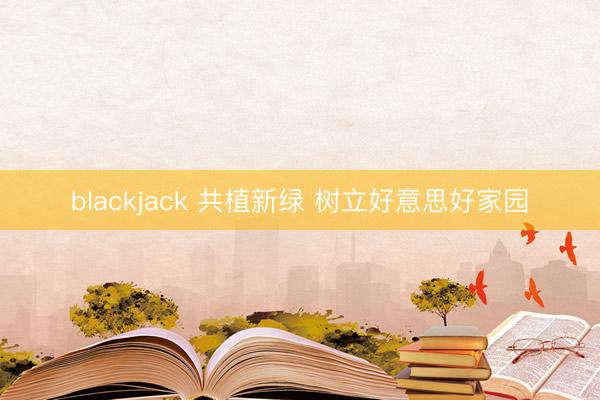 blackjack 共植新绿 树立好意思好家园