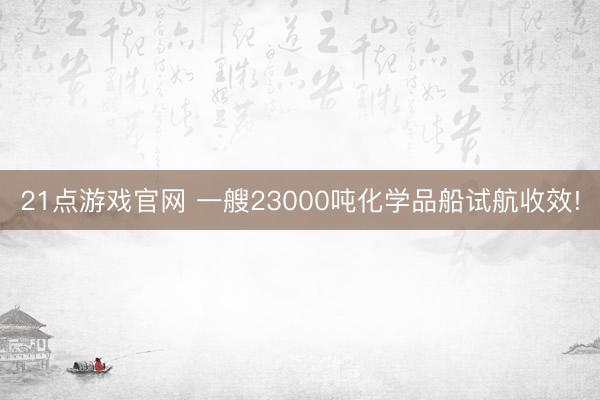 21点游戏官网 一艘23000吨化学品船试航收效!