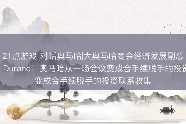21点游戏 对话奥马哈|大奥马哈商会经济发展副总裁Winsley Durand：奥马哈从一场会议变成合手续脱手的投资联系收集