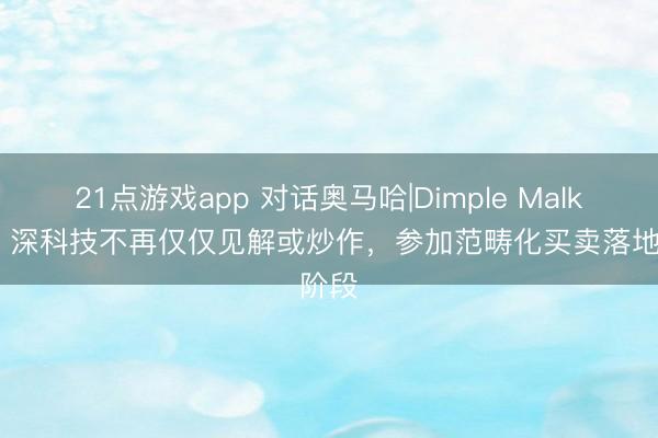 21点游戏app 对话奥马哈|Dimple Malkani：深科技不再仅仅见解或炒作，参加范畴化买卖落地阶段