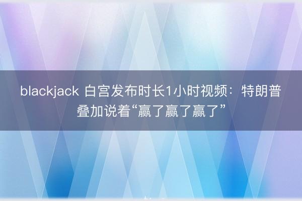 blackjack 白宫发布时长1小时视频：特朗普叠加说着“赢了赢了赢了”