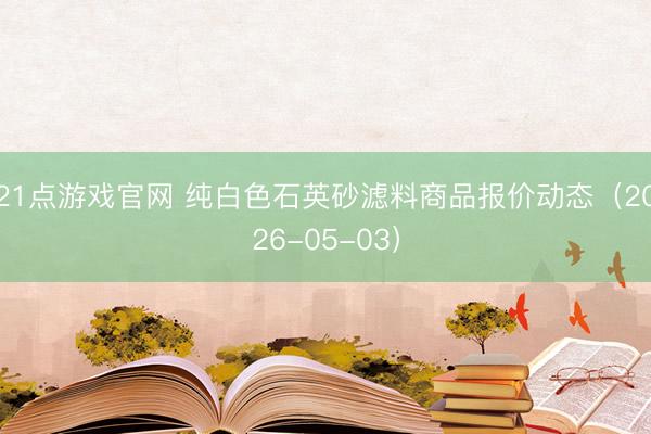 21点游戏官网 纯白色石英砂滤料商品报价动态（2026-05-03）