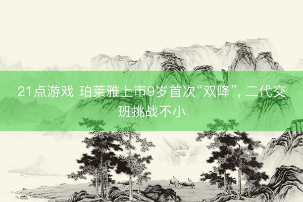 21点游戏 珀莱雅上市9岁首次“双降”， 二代交班挑战不小