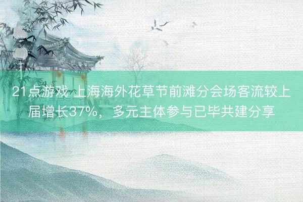 21点游戏 上海海外花草节前滩分会场客流较上届增长37%，多元主体参与已毕共建分享