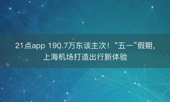 21点app 190.7万东谈主次！“五一”假期，上海机场打造出行新体验