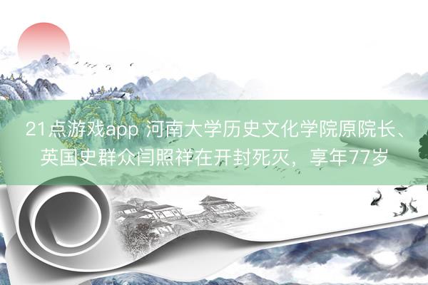 21点游戏app 河南大学历史文化学院原院长、英国史群众闫照祥在开封死灭，享年77岁
