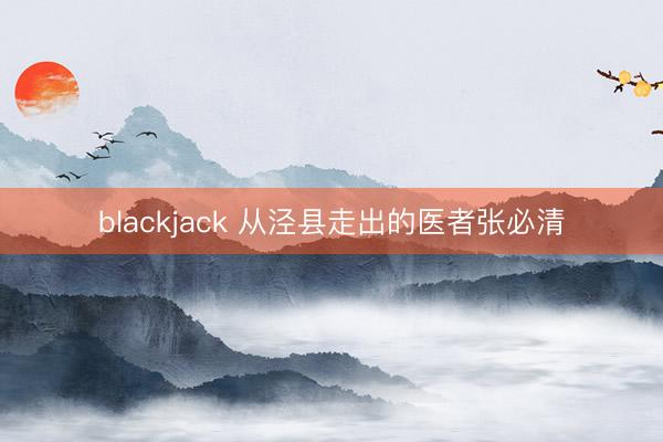blackjack 从泾县走出的医者张必清