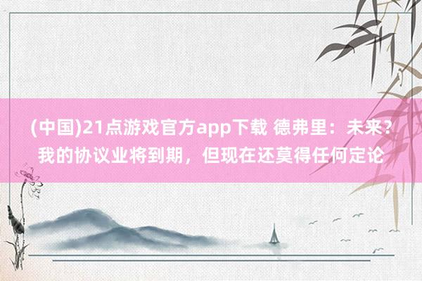 (中国)21点游戏官方app下载 德弗里：未来？我的协议业将到期，但现在还莫得任何定论