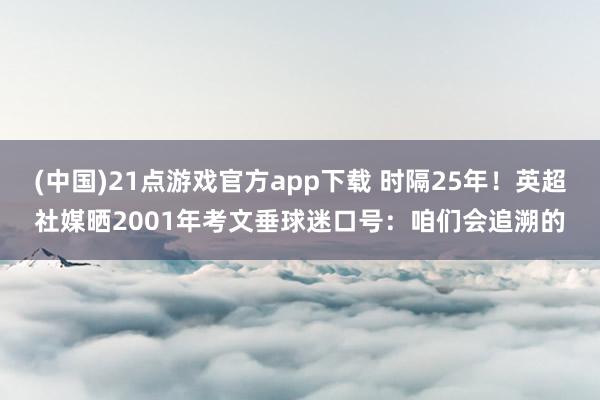 (中国)21点游戏官方app下载 时隔25年！英超社媒晒2001年考文垂球迷口号：咱们会追溯的