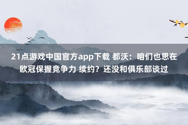 21点游戏中国官方app下载 都沃：咱们也思在欧冠保握竞争力 续约？还没和俱乐部谈过