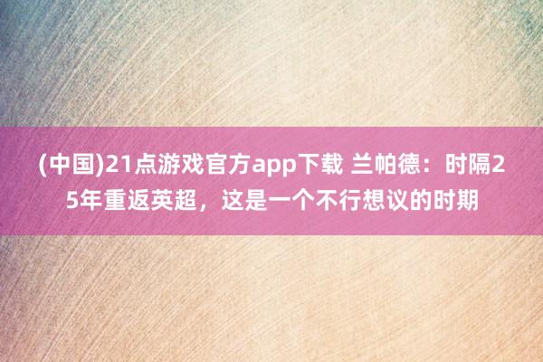 (中国)21点游戏官方app下载 兰帕德：时隔25年重返英超，这是一个不行想议的时期