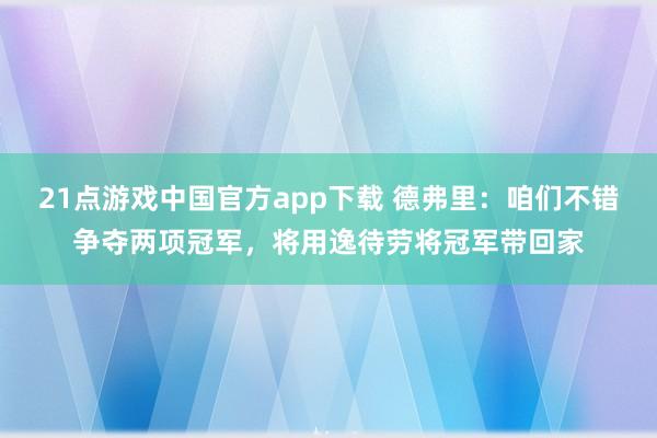 21点游戏中国官方app下载 德弗里：咱们不错争夺两项冠军，将用逸待劳将冠军带回家