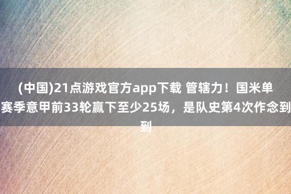 (中国)21点游戏官方app下载 管辖力！国米单赛季意甲前33轮赢下至少25场，是队史第4次作念到