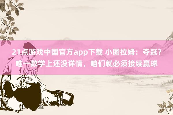 21点游戏中国官方app下载 小图拉姆：夺冠？唯一数学上还没详情，咱们就必须接续赢球