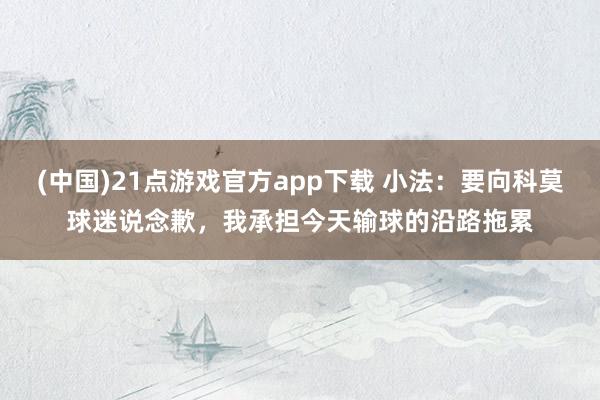 (中国)21点游戏官方app下载 小法：要向科莫球迷说念歉，我承担今天输球的沿路拖累