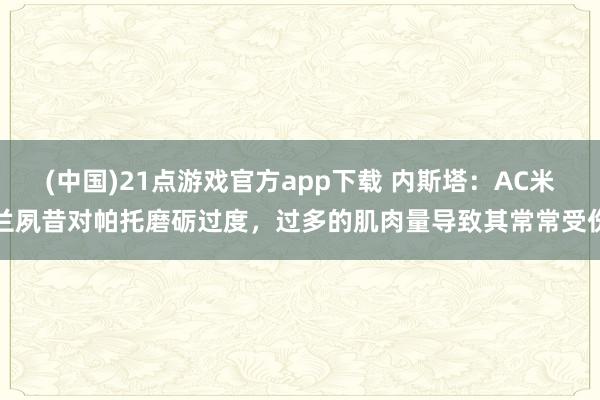 (中国)21点游戏官方app下载 内斯塔：AC米兰夙昔对帕托磨砺过度，过多的肌肉量导致其常常受伤