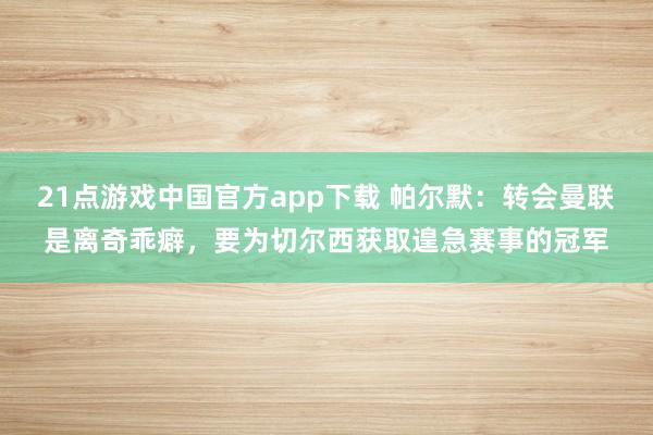 21点游戏中国官方app下载 帕尔默：转会曼联是离奇乖癖，要为切尔西获取遑急赛事的冠军