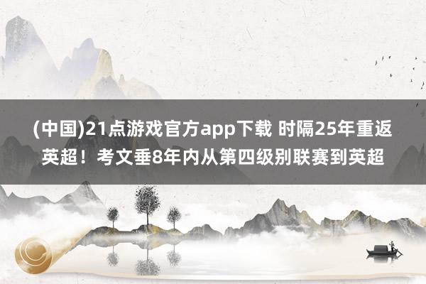 (中国)21点游戏官方app下载 时隔25年重返英超！考文垂8年内从第四级别联赛到英超
