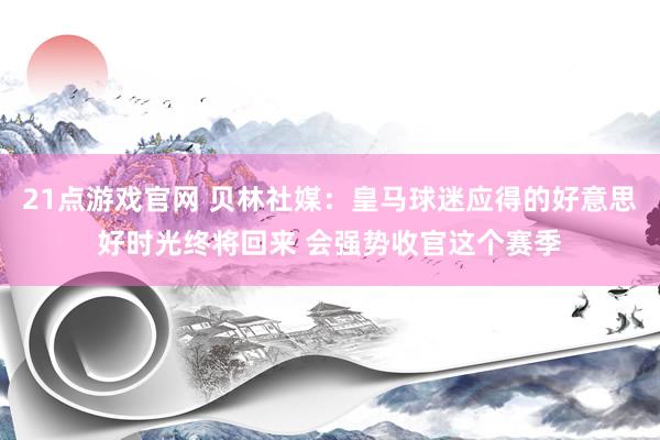 21点游戏官网 贝林社媒：皇马球迷应得的好意思好时光终将回来 会强势收官这个赛季