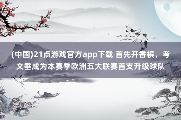 (中国)21点游戏官方app下载 首先开香槟，考文垂成为本赛季欧洲五大联赛首支升级球队