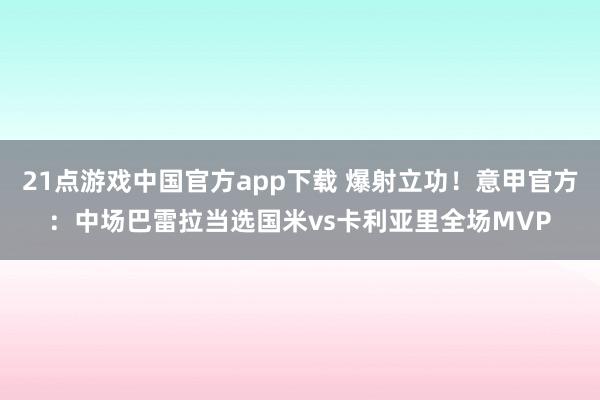 21点游戏中国官方app下载 爆射立功！意甲官方：中场巴雷拉当选国米vs卡利亚里全场MVP
