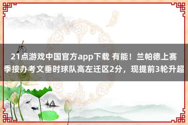 21点游戏中国官方app下载 有能！兰帕德上赛季接办考文垂时球队高左迁区2分，现提前3轮升超