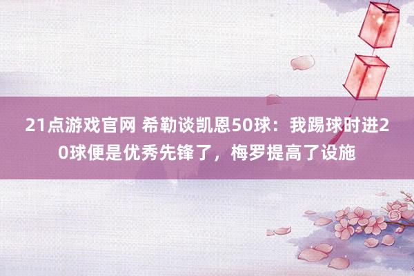 21点游戏官网 希勒谈凯恩50球：我踢球时进20球便是优秀先锋了，梅罗提高了设施