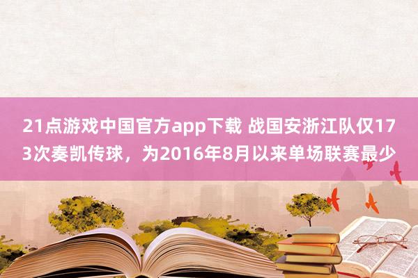 21点游戏中国官方app下载 战国安浙江队仅173次奏凯传球，为2016年8月以来单场联赛最少