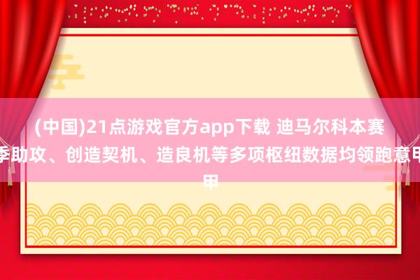 (中国)21点游戏官方app下载 迪马尔科本赛季助攻、创造契机、造良机等多项枢纽数据均领跑意甲