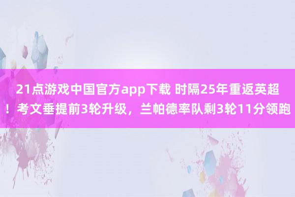 21点游戏中国官方app下载 时隔25年重返英超！考文垂提前3轮升级，兰帕德率队剩3轮11分领跑