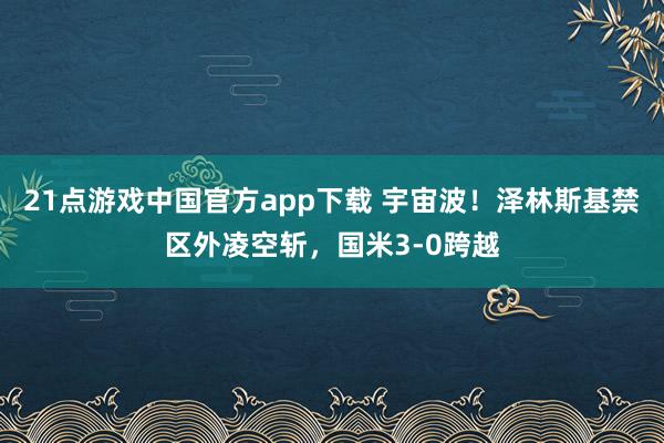 21点游戏中国官方app下载 宇宙波！泽林斯基禁区外凌空斩，国米3-0跨越