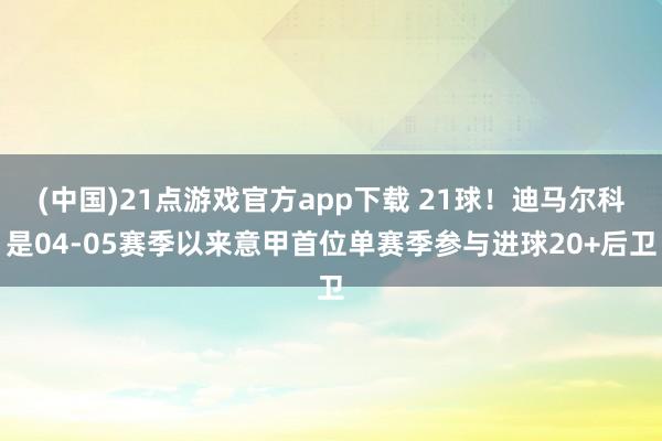 (中国)21点游戏官方app下载 21球！迪马尔科是04-05赛季以来意甲首位单赛季参与进球20+后卫