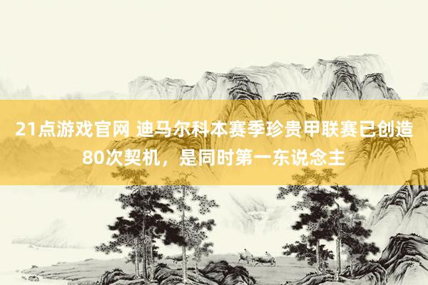 21点游戏官网 迪马尔科本赛季珍贵甲联赛已创造80次契机，是同时第一东说念主